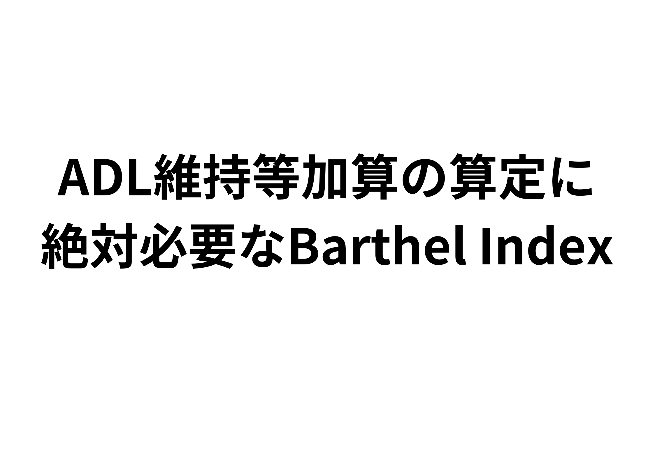 わかりやすい！ADL維持等加算の算定に絶対必要なBarthel Index（バーセルインデックス）について徹底解説